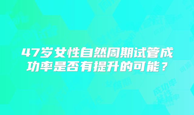 47岁女性自然周期试管成功率是否有提升的可能？