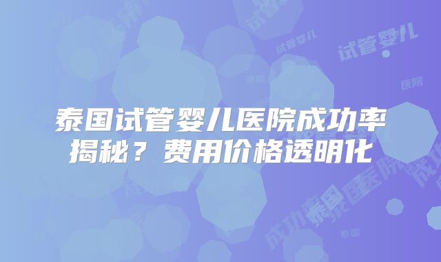 泰国试管婴儿医院成功率揭秘？费用价格透明化
