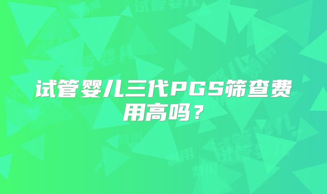 试管婴儿三代PGS筛查费用高吗?