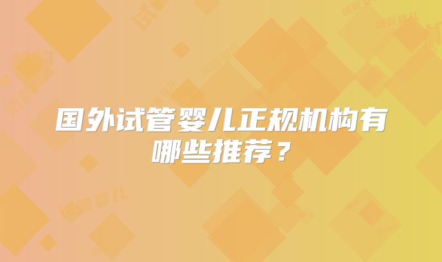 国外试管婴儿正规机构有哪些推荐？