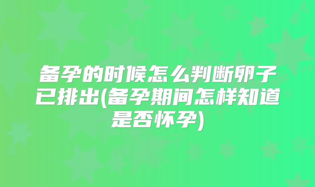 备孕的时候怎么判断卵子已排出(备孕期间怎样知道是否怀孕)