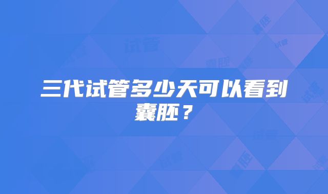 三代试管多少天可以看到囊胚？
