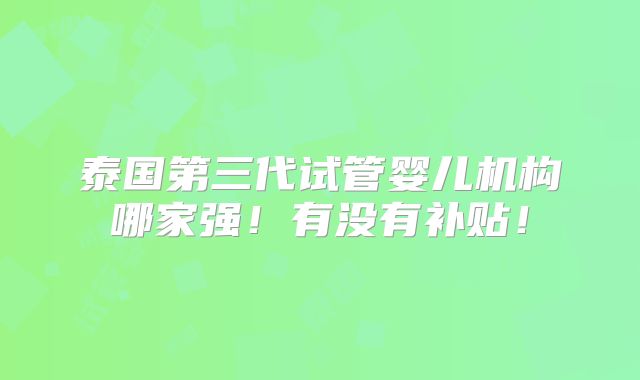 泰国第三代试管婴儿机构哪家强!有没有补贴!