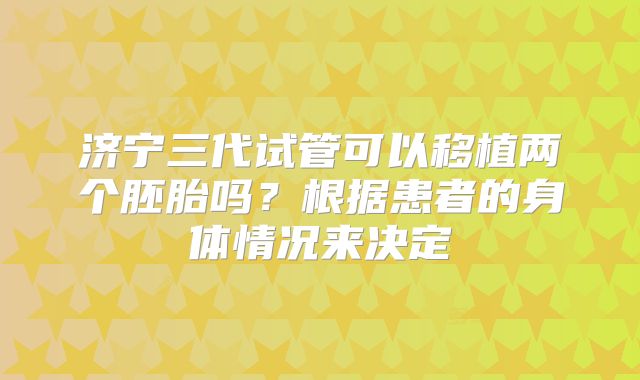 济宁三代试管可以移植两个胚胎吗？根据患者的身体情况来决定
