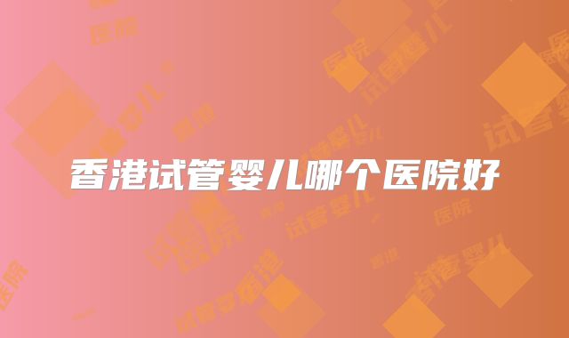 香港试管婴儿哪个医院好