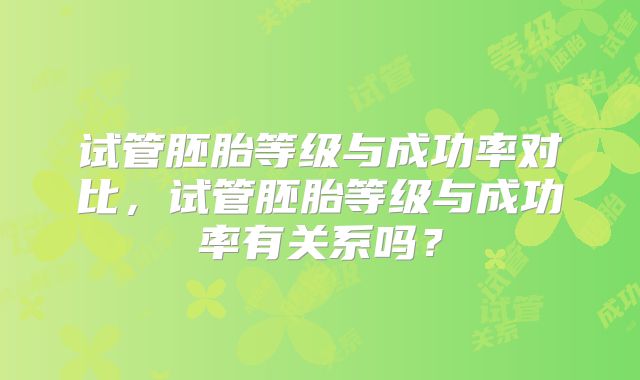 试管胚胎等级与成功率对比,试管胚胎等级与成功率有关系吗?
