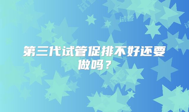 第三代试管促排不好还要做吗？