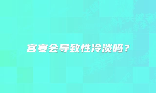 宫寒会导致性冷淡吗？