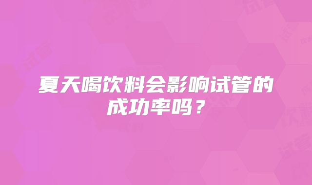 夏天喝饮料会影响试管的成功率吗？