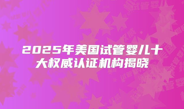 2025年美国试管婴儿十大权威认证机构揭晓