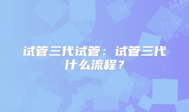 试管三代试管：试管三代什么流程？