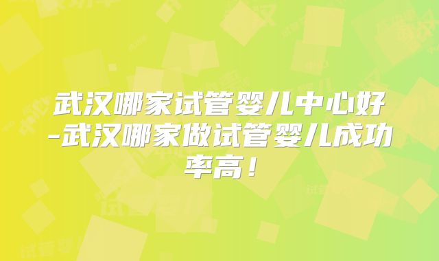 武汉哪家试管婴儿中心好-武汉哪家做试管婴儿成功率高！