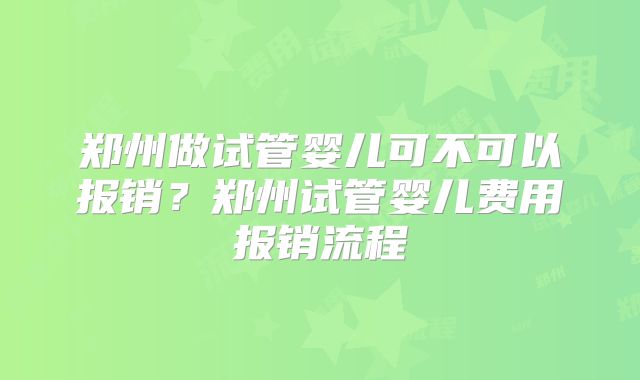 郑州做试管婴儿可不可以报销?郑州试管婴儿费用报销流程