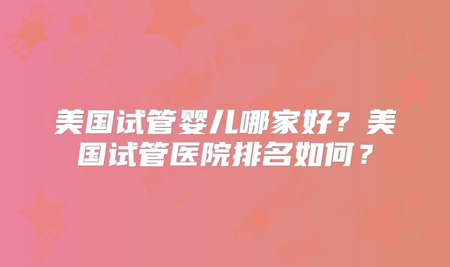 美国试管婴儿哪家好?美国试管医院排名如何?