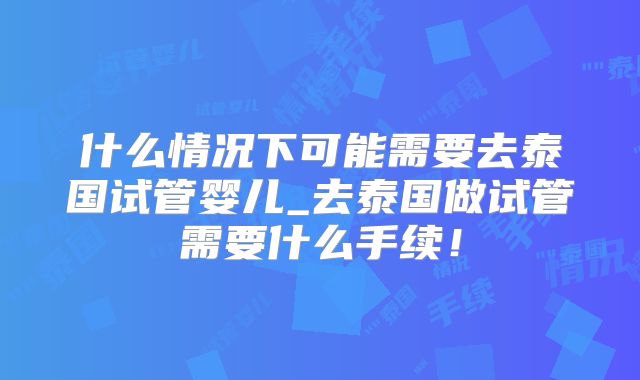 什么情况下可能需要去泰国试管婴儿_去泰国做试管需要什么手续！