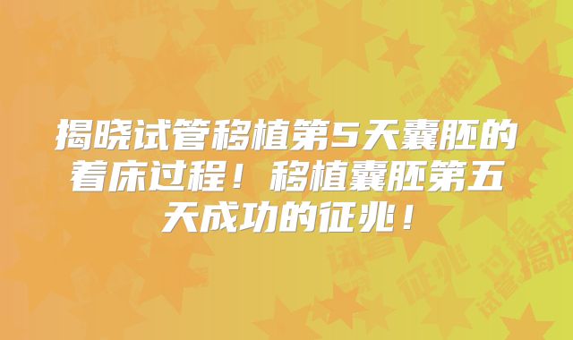 揭晓试管移植第5天囊胚的着床过程！移植囊胚第五天成功的征兆！