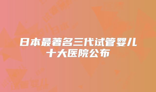日本最著名三代试管婴儿十大医院公布