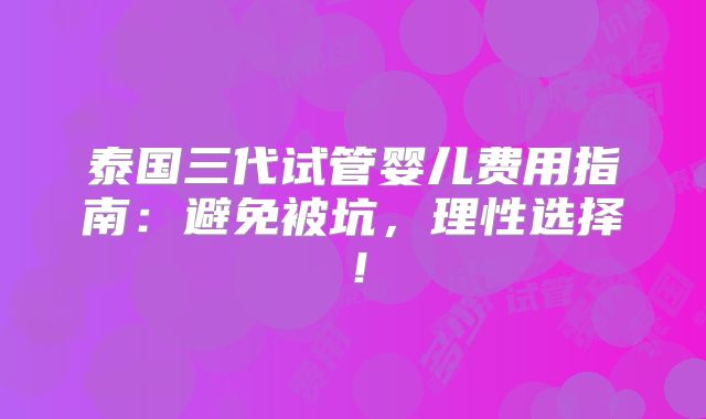 泰国三代试管婴儿费用指南：避免被坑，理性选择！