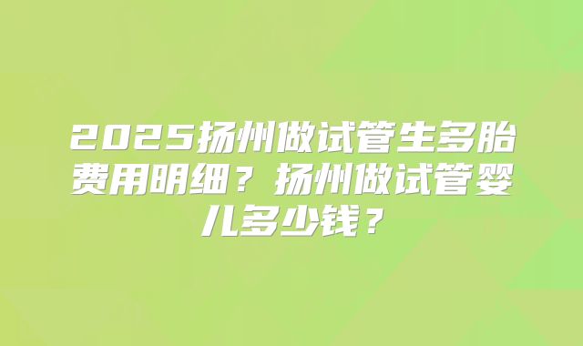 2025扬州做试管生多胎费用明细？扬州做试管婴儿多少钱？