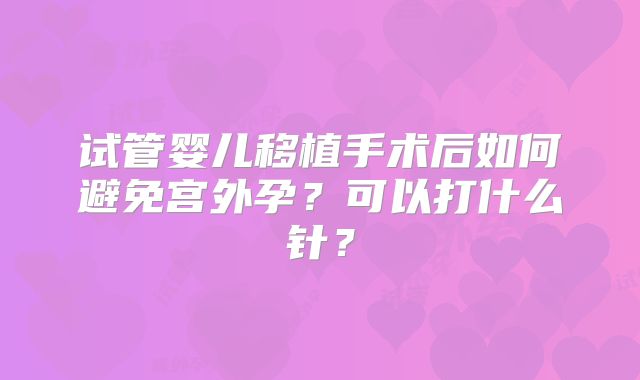 试管婴儿移植手术后如何避免宫外孕？可以打什么针？