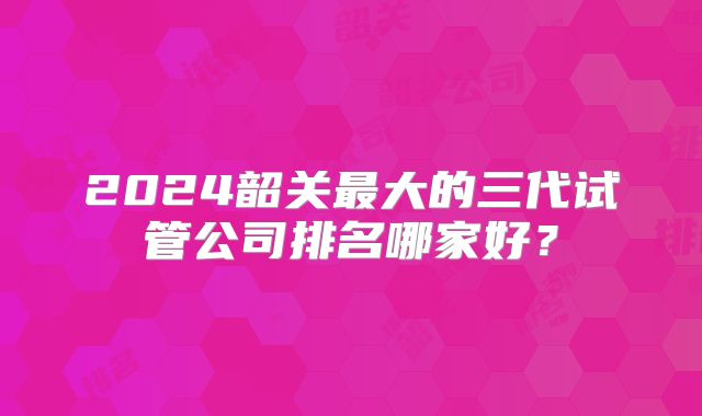 2024韶关最大的三代试管公司排名哪家好？