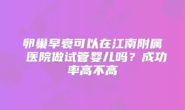 卵巢早衰可以在江南附属 医院做试管婴儿吗？成功率高不高