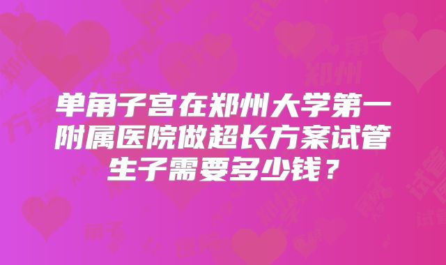 单角子宫在郑州大学第一附属医院做超长方案试管生子需要多少钱？
