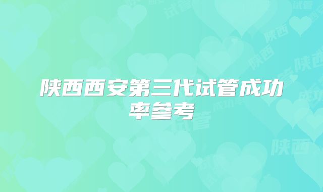 陕西西安第三代试管成功率参考
