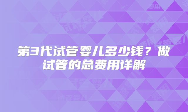第3代试管婴儿多少钱?做试管的总费用详解