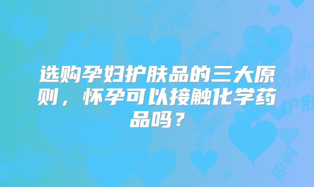 选购孕妇护肤品的三大原则,怀孕可以接触化学药品吗?
