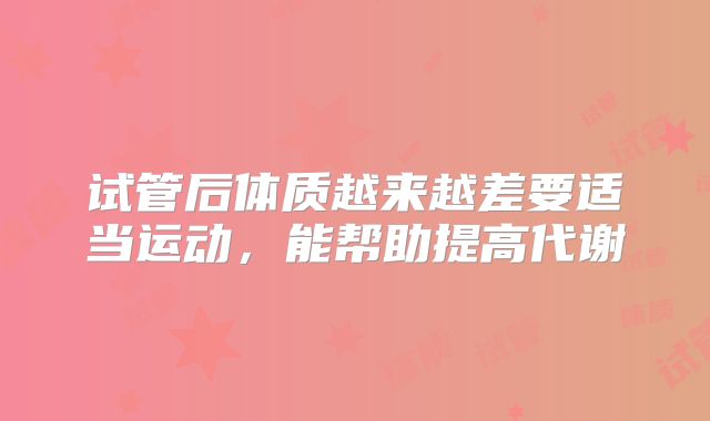 试管后体质越来越差要适当运动，能帮助提高代谢