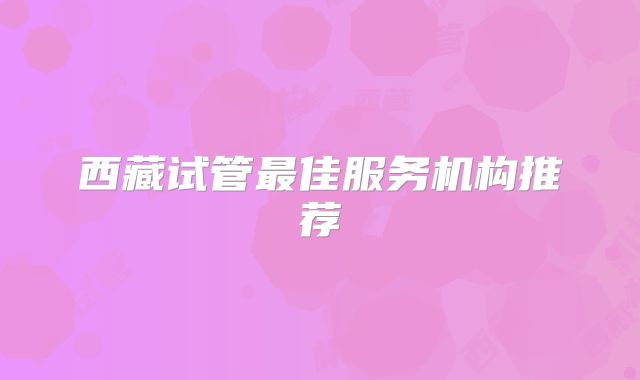 西藏试管最佳服务机构推荐