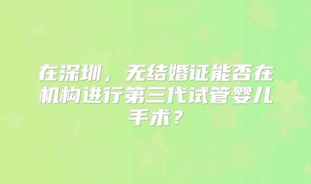 在深圳，无结婚证能否在机构进行第三代试管婴儿手术？