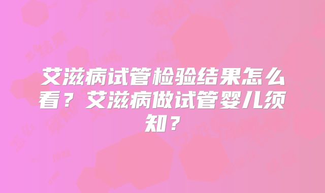 艾滋病试管检验结果怎么看？艾滋病做试管婴儿须知？