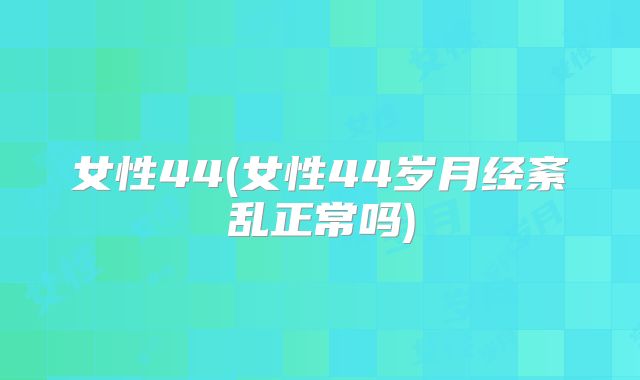女性44(女性44岁月经紊乱正常吗)