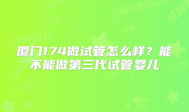 厦门174做试管怎么样?能不能做第三代试管婴儿