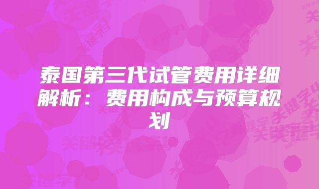 泰国第三代试管费用详细解析:费用构成与预算规划