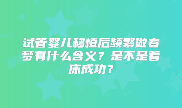 试管婴儿移植后频繁做春梦有什么含义？是不是着床成功？
