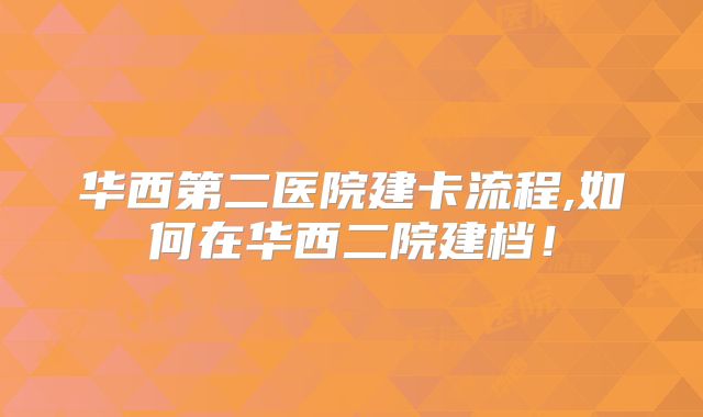华西第二医院建卡流程,如何在华西二院建档!
