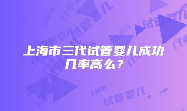 上海市三代试管婴儿成功几率高么？