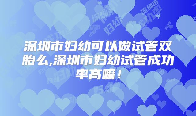 深圳市妇幼可以做试管双胎么,深圳市妇幼试管成功率高嘛！