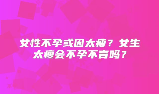 女性不孕或因太瘦?女生太瘦会不孕不育吗?