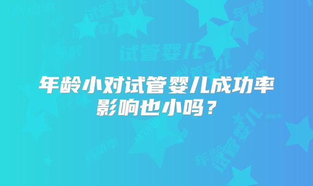 年龄小对试管婴儿成功率影响也小吗？