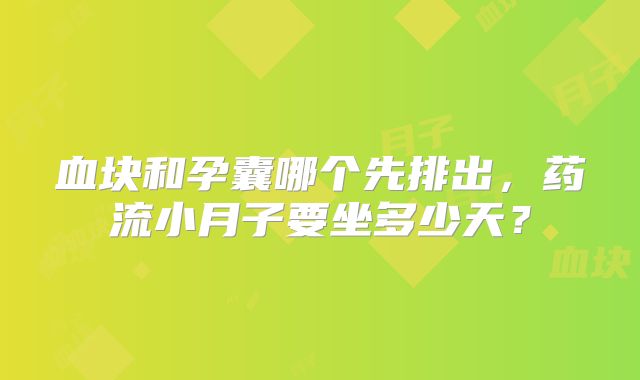 血块和孕囊哪个先排出，药流小月子要坐多少天？