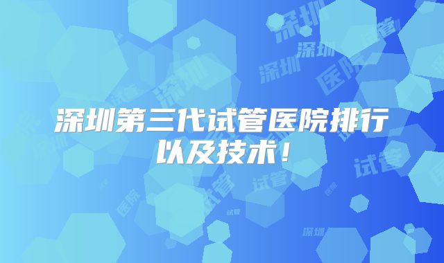 深圳第三代试管医院排行以及技术！