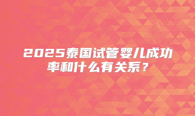 2025泰国试管婴儿成功率和什么有关系？