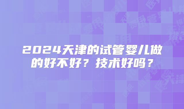 2024天津的试管婴儿做的好不好？技术好吗？