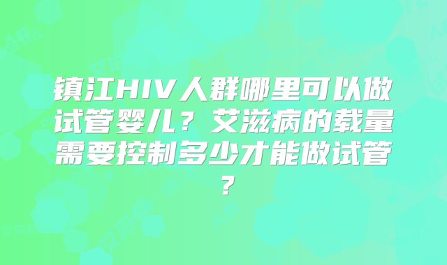 镇江HIV人群哪里可以做试管婴儿?艾滋病的载量需要控制多少才能做试管?