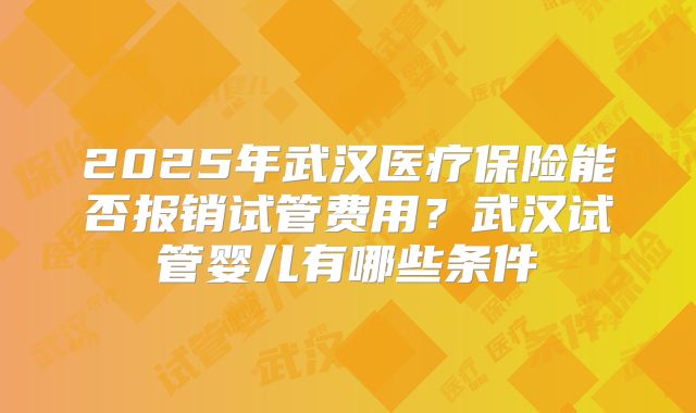 2025年武汉医疗保险能否报销试管费用?武汉试管婴儿有哪些条件