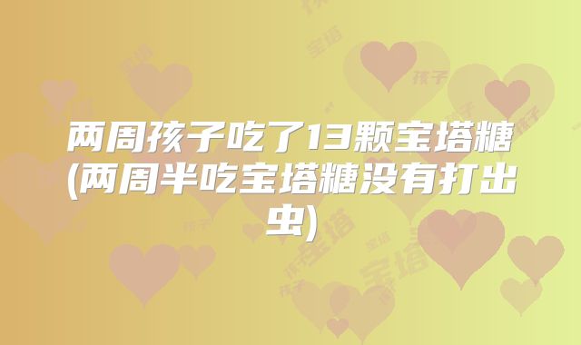 两周孩子吃了13颗宝塔糖(两周半吃宝塔糖没有打出虫)